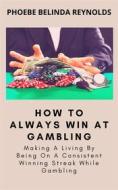 Ebook How To Always Win At Gambling di PHOEBE BELINDA REYNOLDS edito da Phoebe B. Reynolds