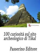 Ebook 100 curiosità sul sito archeologico di Tikal di Passerino Editore edito da Passerino