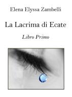 Ebook La Lacrima di Ecate - Libro Primo di Elena Elyssa Zambelli edito da Elena Elyssa Zambelli