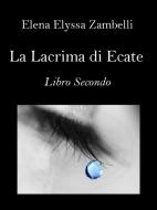 Ebook La Lacrima di Ecate - Libro Secondo di Elena Elyssa Zambelli edito da Elena Elyssa Zambelli