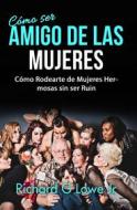 Ebook Cómo Ser Amigo De Las Mujeres: Cómo Rodearte De Mujeres Hermosas Sin Ser Ruin di Richard G Lowe Jr edito da The Writing King