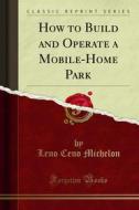 Ebook How to Build and Operate a Mobile-Home Park di Leno Ceno Michelon edito da Forgotten Books