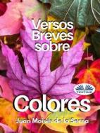 Ebook Versos Breves Sobre Colores di Juan Moises De la Serna edito da Tektime