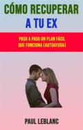 Ebook Cómo Recuperar A Tu Ex: Paso A Paso Un Plan Fácil Que Funciona (Autoayuda) di Paul Leblanc edito da Paul Leblanc