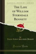 Ebook The Life of William Sterndale Bennett di James Robert Sterndale Bennett edito da Forgotten Books
