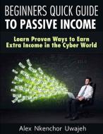 Ebook Beginners Quick Guide to Passive Income: Learn Proven Ways to Earn Extra Income in the Cyber World di Alex Nkenchor Uwajeh edito da Alex Nkenchor Uwajeh