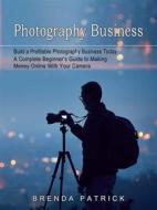 Ebook Photography Business: Build a Profitable Photography Business Today (A Complete Beginner’s Guide to Making Money Online With Your Camera) di Brenda Patrick edito da Brenda Patrick