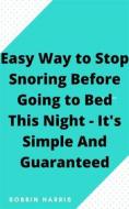 Ebook Easy Way to Stop Snoring Before Going to Bed This Night - It's Simple And Guaranteed di Robbin Harris edito da Faith Oyama
