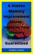 Ebook A Hidden Memory Improvement Secret - Improve Your Memory Instantly Guaranteed di Robbi Harris edito da Faith Oyama
