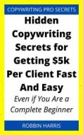 Ebook Hidden Copywriting Secrets for Getting $5k Per Client Fast And Easy di Robbin Harris edito da Faith Oyama
