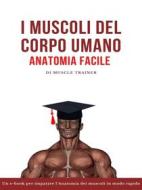 Ebook I Muscoli del Corpo Umano – Anatomia Facile di Muscle Trainer edito da Muscle Trainer