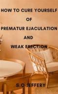 Ebook How To Cure Yourself Of Premature Ejaculation And Weak Erection di Jeffery S.O edito da S.O Jeffery