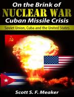 Ebook On the Brink of Nuclear War: Cuban Missile Crisis - Soviet Union, Cuba and the United States di Scott S. F. Meaker edito da Scott S. F. Meaker