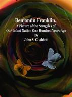 Ebook Benjamin Franklin, A Picture of the Struggles of Our Infant Nation One Hundred Years Ago di John S. C. Abbott edito da Publisher s11838