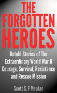 Ebook The Forgotten Heroes: Untold Stories of the Extraordinary World War II - Courage, Survival, Resistance and Rescue Mission di Scott S. F. Meaker edito da Scott S. F. Meaker