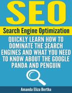 Ebook SEO: (Search Engine Optimization) - Quickly Learn How to Dominate the Search Engines and What You Need to Know About the Google Panda and Penguin di Amanda Eliza Bertha edito da Amanda Eliza Bertha