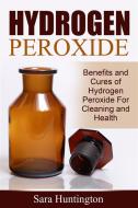 Ebook Hydrogen Peroxide: Benefits and Cures of Hydrogen Peroxide For Cleaning and Health di Sara Huntington edito da Emma Wilson