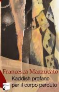 Ebook Kaddish profano per il corpo perduto di Francesca Mazzucato edito da Francesca Mazzucato