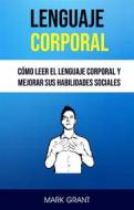 Ebook Lenguaje Corporal: Cómo Leer El Lenguaje Corporal Y Mejorar Sus Habilidades Sociales di Mark Grant edito da Mark Grant