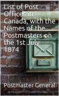 Ebook List of Post Offices in Canada, with the Names of the Postmasters on the 1st July 1874 di Postmaster General edito da iOnlineShopping.com