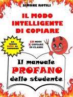 Ebook IL MODO INTELLIGENTE DI COPIARE - Il manuale PROFANO dello studente di Simone Rotili edito da Simone Rotili