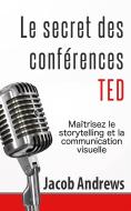Ebook Le Secret Des Conférences Ted : Maîtrisez Le Storytelling Et La Communication Visuelle di Jacob Andrews edito da Babelcube Inc.