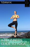 Ebook A Beginner's Guide To Yoga di Tiziana M. edito da Tiziana M.