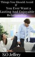 Ebook Things You Should Avoid If You Ever Want A Lasting and Enjoyable Relationship di S.O Jeffery edito da S.O Jeffery