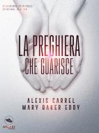 Ebook La preghiera che guarisce di Alexis Carrel e Mary Baker Eddy edito da Area51 Publishing