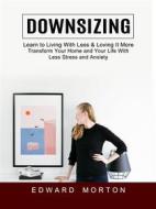 Ebook Downsizing: Learn to Living With Less & Loving It More (Transform Your Home and Your Life With Less Stress and Anxiety) di Edward Morton edito da Edward Morton