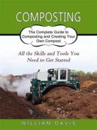 Ebook Composting: All the Skills and Tools You Need to Get Started (The Complete Guide to Composting and Creating Your Own Compost) di William Davis edito da William Davis