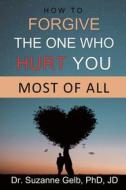Ebook How To Forgive The One Who Hurt You Most Of All di Dr. Suzanne Gelb PhD JD edito da Suzanne J. Gelb PhD, JD
