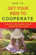 Ebook How To Get Your Kids To Cooperate di Dr. Suzanne Gelb PhD JD edito da Suzanne J. Gelb PhD, JD
