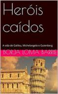 Ebook Heróis Caídos. A Vida De Galileu, Michelangelo E Gutenberg. di Borja Loma Barrie edito da Babelcube Inc.