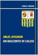 Ebook Arles Avignon - un racconto del calcio VERSIONE EPUB di Carlo Griseri edito da Urbone Publishing