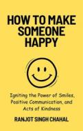Ebook How to Make Someone Happy: Igniting the Power of Smiles, Positive Communication, and Acts of Kindness di Ranjot Singh Chahal edito da Rana Books