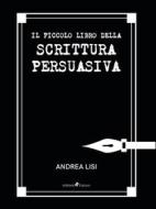 Ebook Il Piccolo Libro della Scrittura Persuasiva di Andrea Lisi edito da Ali Ribelli Edizioni