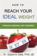 Ebook How To Reach Your Ideal Weight Through Kindness, Not Craziness di Dr. Suzanne Gelb PhD JD edito da Suzanne J. Gelb PhD, JD