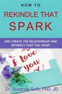Ebook How To Rekindle That Spark And Create The Relationship And Intimacy That You Want di Dr. Suzanne Gelb PhD JD edito da Suzanne J. Gelb PhD, JD