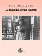 Ebook La mia casa senza finestre di Spinella Maria Raffaella edito da La Memoria del Mondo