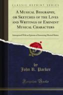 Ebook A Musical Biography, or Sketches of the Lives and Writings of Eminent Musical Characters di John R. Parker edito da Forgotten Books