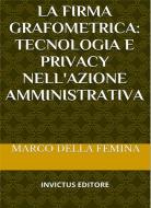 Ebook La firma grafometrica: tecnologia e privacy nell'azione amministrativa di Marco Della Femina edito da Invictus Editore