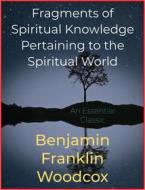 Ebook Fragments of Spiritual Knowledge Pertaining to the Spiritual World di Benjamin Franklin Woodcox edito da Andura Publishing