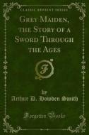 Ebook Grey Maiden, the Story of a Sword Through the Ages di Arthur D. Howden Smith edito da Forgotten Books
