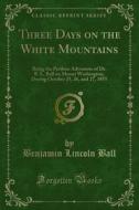 Ebook Three Days on the White Mountains di Benjamin Lincoln Ball edito da Forgotten Books
