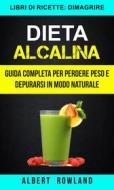 Ebook Dieta Alcalina: Guida Completa Per Perdere Peso E Depurarsi In Modo Naturale (Libri Di Ricette: Dimagrire) di Albert Rowland edito da Albert Rowland