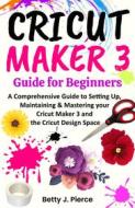 Ebook Cricut Maker 3 Guide for Beginners di Betty J. Pierce edito da Richardson Dunne