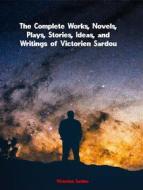 Ebook The Complete Works, Novels, Plays, Stories, Ideas, and Writings of Victorien Sardou di Sardou Victorien edito da ICTS