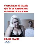 Ebook 50 Maneras De Hacer Que Él Se Arrepienta De Haberte Ignorado di Celine Claire edito da Tektime