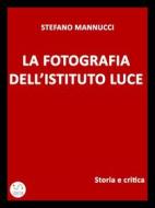 Ebook La fotografia dell&apos;Istituto Luce. Storia e critica di Stefano Mannucci edito da Publisher s24345